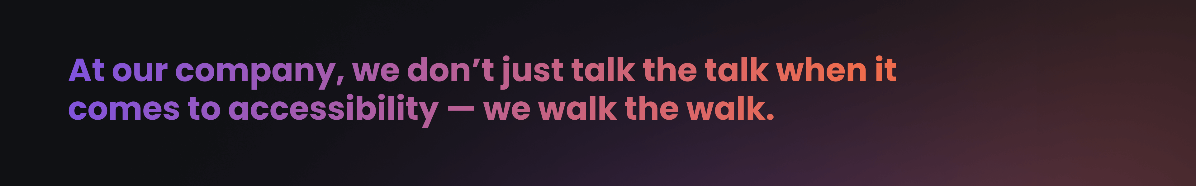 At our company, we don't just talk the talk when it comes to accessibility — we walk the walk
